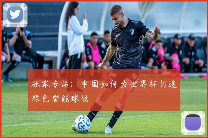 独家专访：中国如何为世界杯打造绿色智能球场