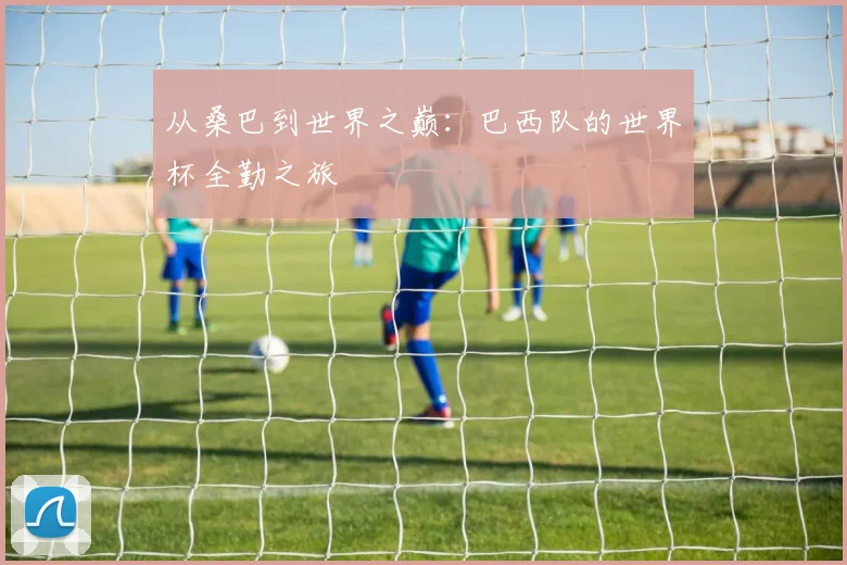 从桑巴到世界之巅:巴西队的世界杯全勤之旅