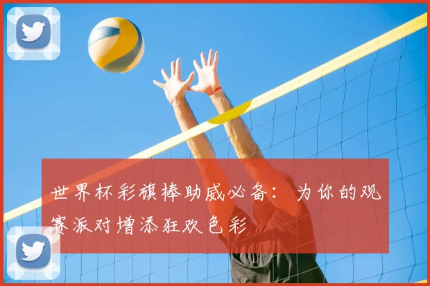 世界杯彩旗棒助威必备：为你的观赛派对增添狂欢色彩