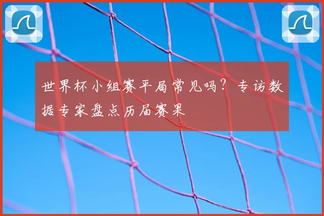 世界杯小组赛平局常见吗?专访数据专家盘点历届赛果