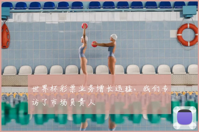 世界杯彩票业务增长迅猛，我们专访了市场负责人