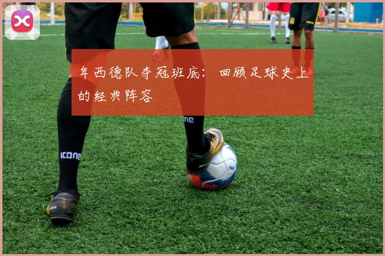 年西德队夺冠班底:回顾足球史上的经典阵容