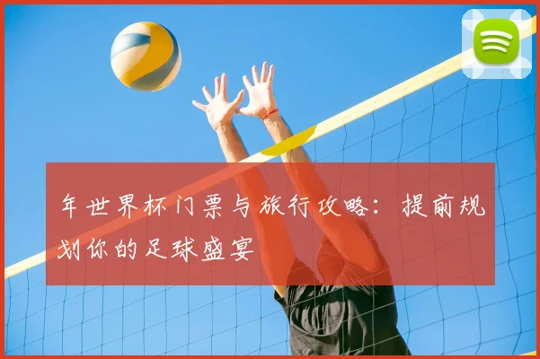 年世界杯门票与旅行攻略：提前规划你的足球盛宴