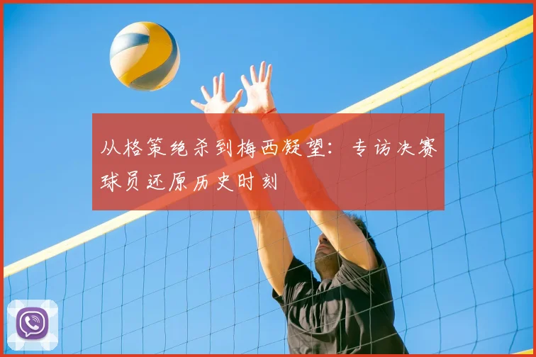 从格策绝杀到梅西凝望:专访决赛球员还原历史时刻