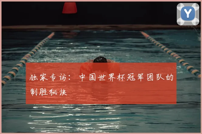 独家专访：中国世界杯冠军团队的制胜秘诀