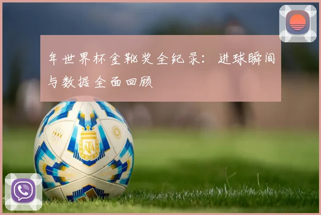 年世界杯金靴奖全纪录：进球瞬间与数据全面回顾