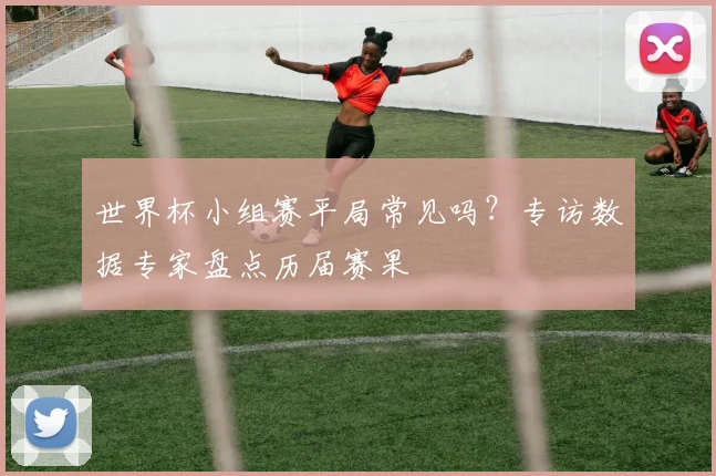 世界杯小组赛平局常见吗?专访数据专家盘点历届赛果