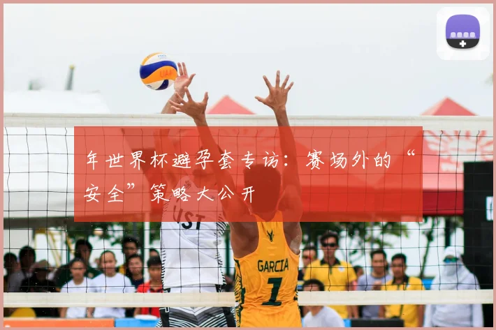 年世界杯避孕套专访：赛场外的“安全”策略大公开
