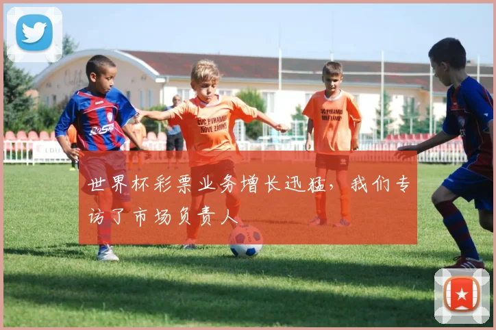 世界杯彩票业务增长迅猛，我们专访了市场负责人