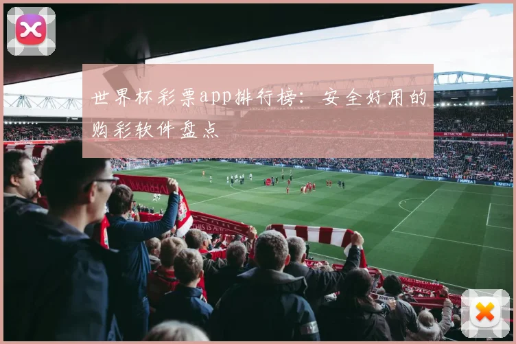 世界杯彩票app排行榜：安全好用的购彩软件盘点