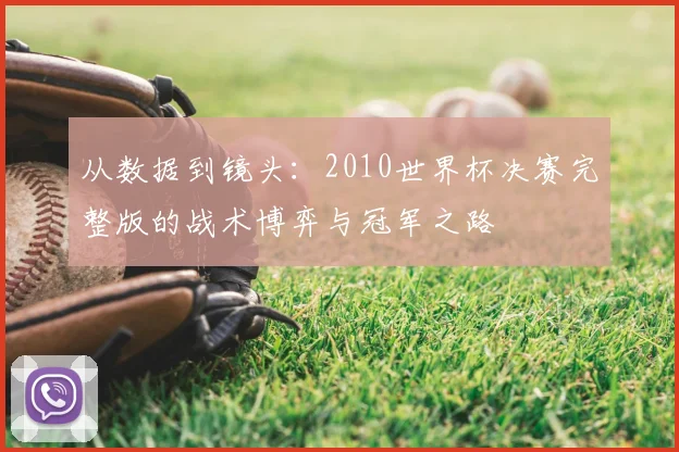 从数据到镜头：2010世界杯决赛完整版的战术博弈与冠军之路