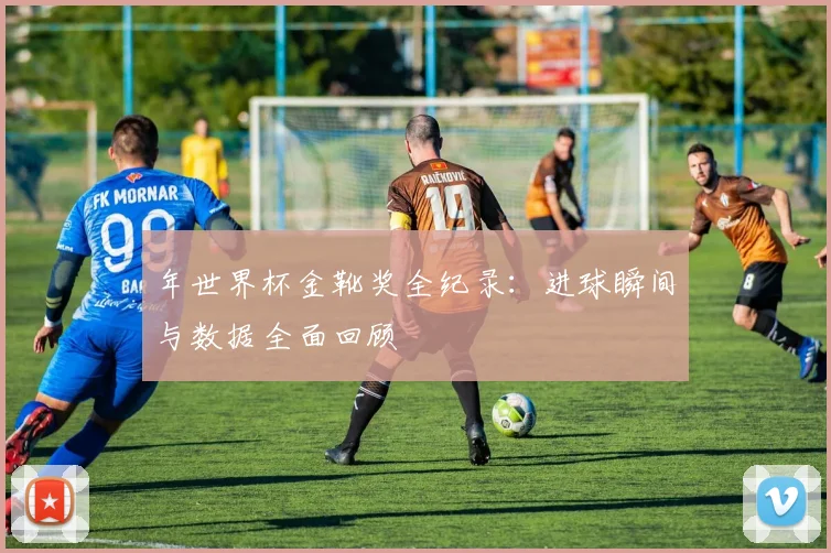 年世界杯金靴奖全纪录：进球瞬间与数据全面回顾