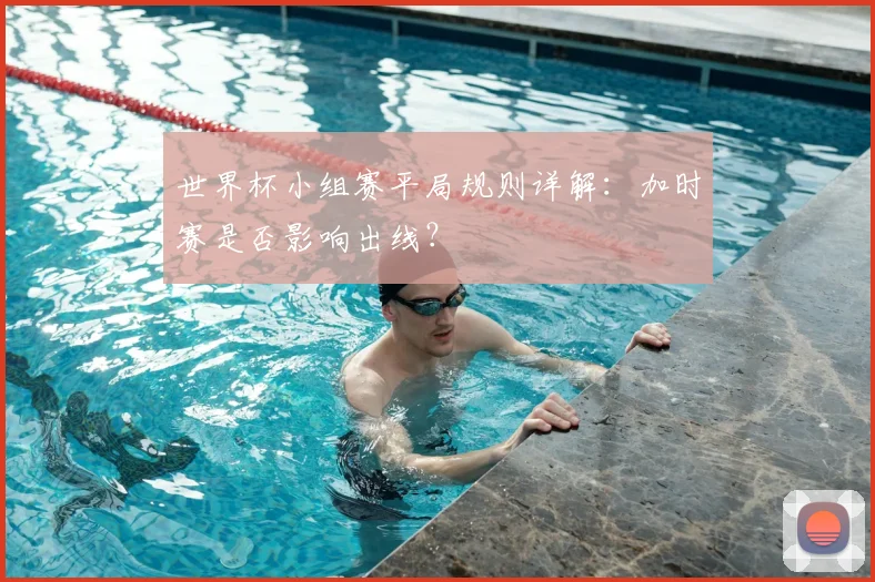 世界杯小组赛平局规则详解：加时赛是否影响出线？