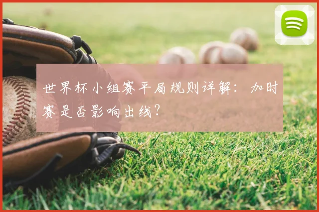 世界杯小组赛平局规则详解：加时赛是否影响出线？