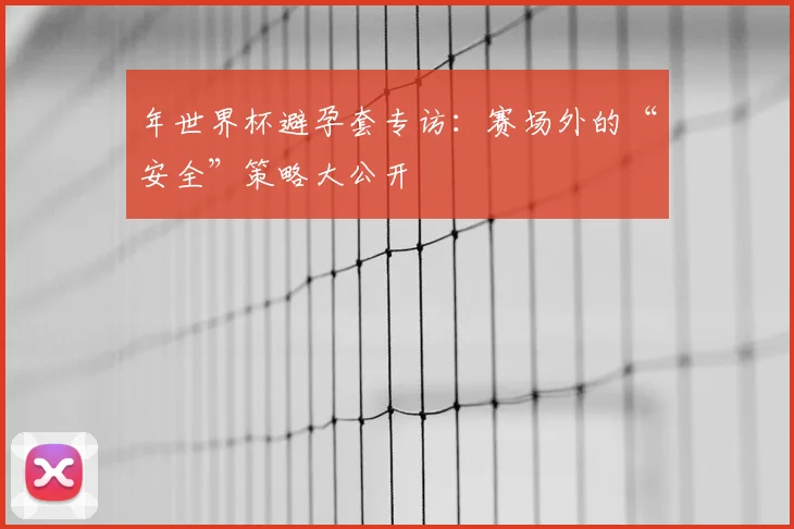 年世界杯避孕套专访：赛场外的“安全”策略大公开