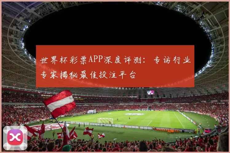世界杯彩票APP深度评测：专访行业专家揭秘最佳投注平台