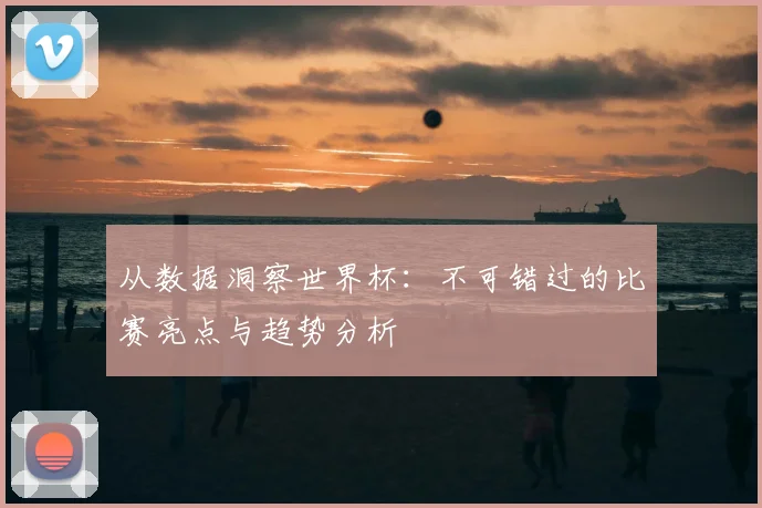 从数据洞察世界杯：不可错过的比赛亮点与趋势分析