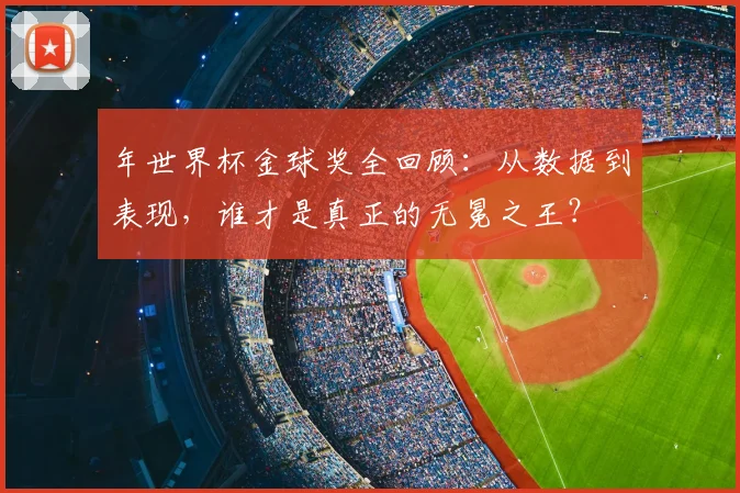年世界杯金球奖全回顾：从数据到表现，谁才是真正的无冕之王？