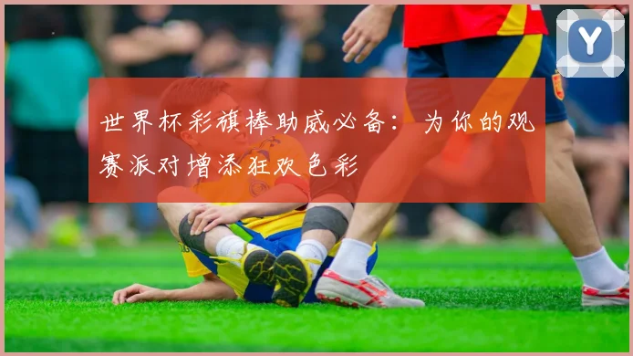 世界杯彩旗棒助威必备：为你的观赛派对增添狂欢色彩