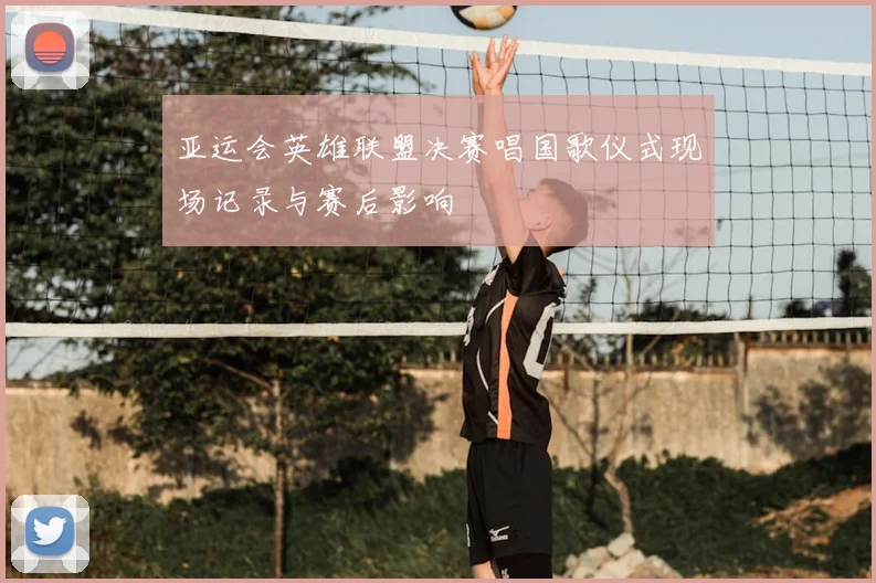 亚运会英雄联盟决赛唱国歌仪式现场记录与赛后影响