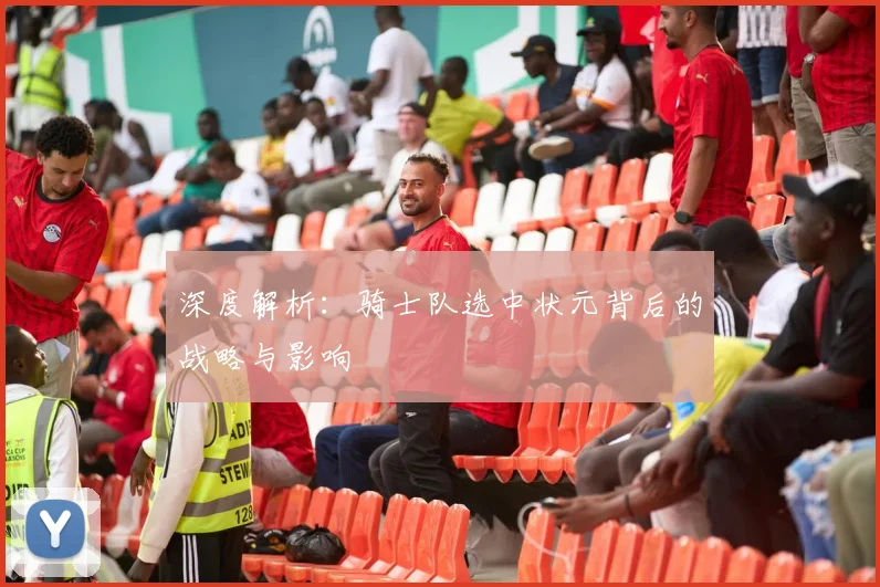 深度解析：骑士队选中状元背后的战略与影响