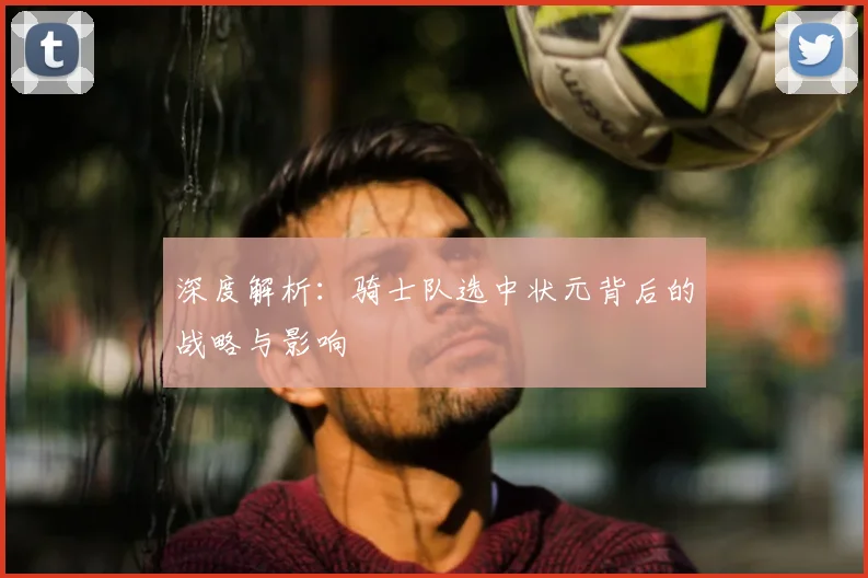 深度解析：骑士队选中状元背后的战略与影响