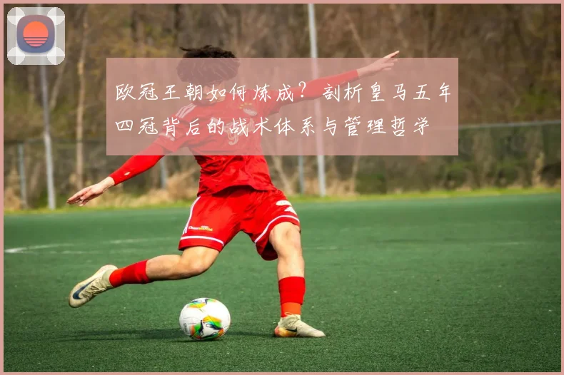 欧冠王朝如何炼成？剖析皇马五年四冠背后的战术体系与管理哲学