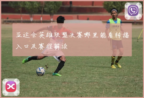 亚运会英雄联盟决赛哪里能看转播入口及赛程解读