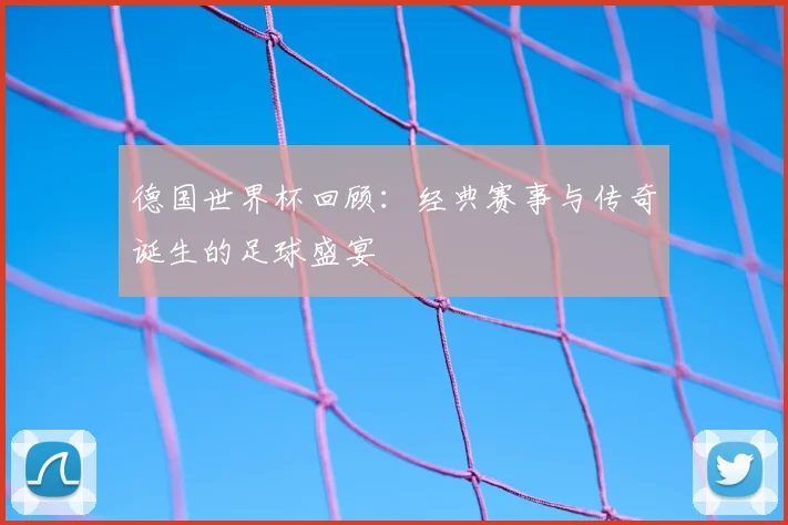 德国世界杯回顾：经典赛事与传奇诞生的足球盛宴