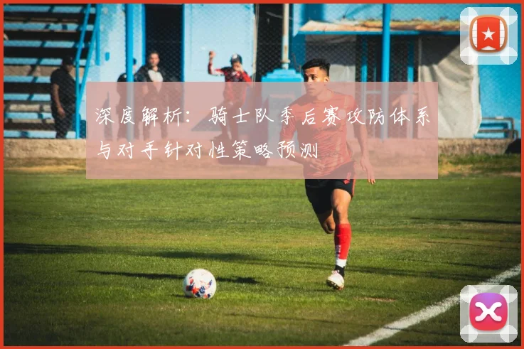 深度解析：骑士队季后赛攻防体系与对手针对性策略预测