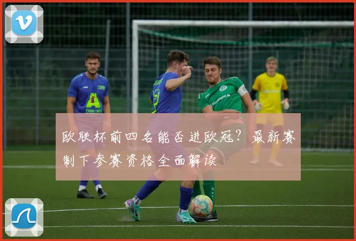 欧联杯前四名能否进欧冠？最新赛制下参赛资格全面解读
