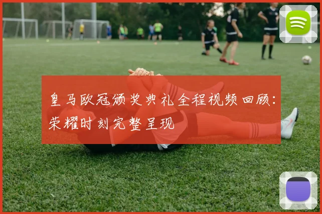 皇马欧冠颁奖典礼全程视频回顾：荣耀时刻完整呈现