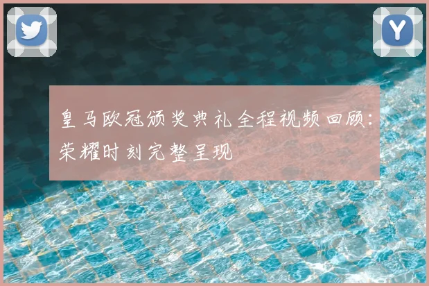 皇马欧冠颁奖典礼全程视频回顾：荣耀时刻完整呈现
