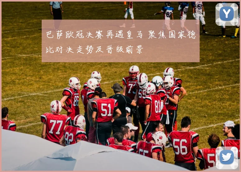 巴萨欧冠决赛再遇皇马 聚焦国家德比对决走势及晋级前景