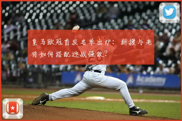 皇马欧冠首发名单出炉：新援与老将如何搭配迎战强敌？