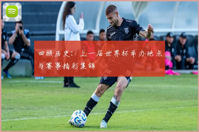 回顾历史：上一届世界杯举办地点与赛事精彩集锦