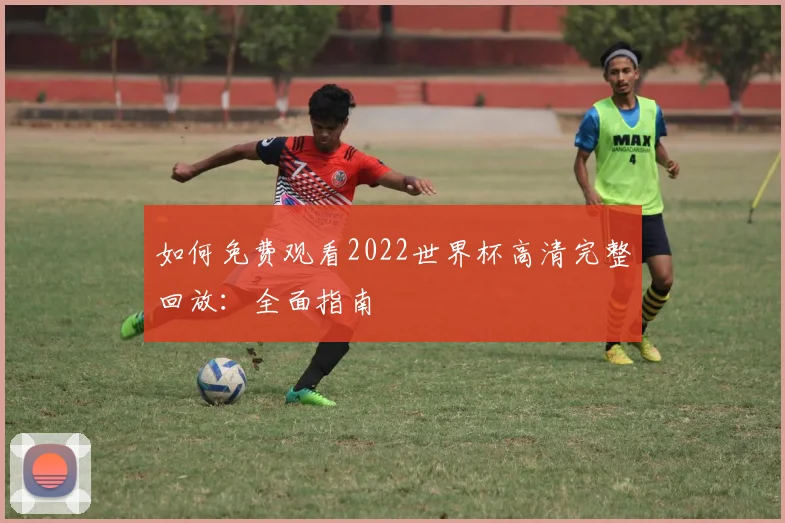 如何免费观看2022世界杯高清完整回放：全面指南