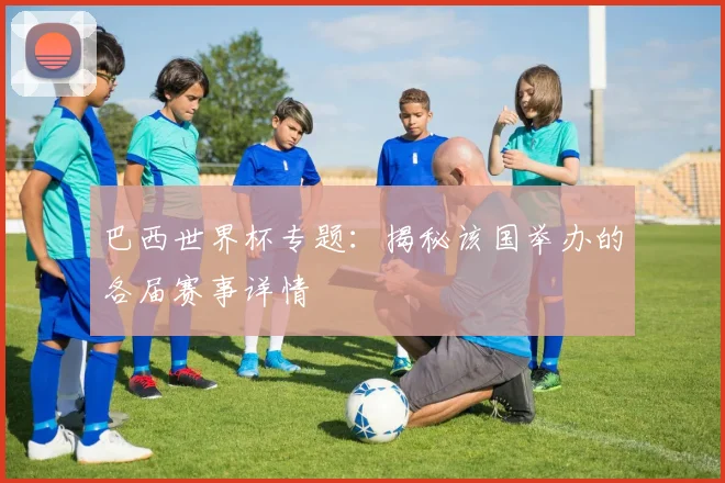 巴西世界杯专题：揭秘该国举办的各届赛事详情